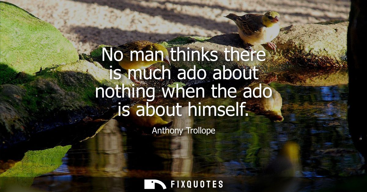 No man thinks there is much ado about nothing when the ado is about himself