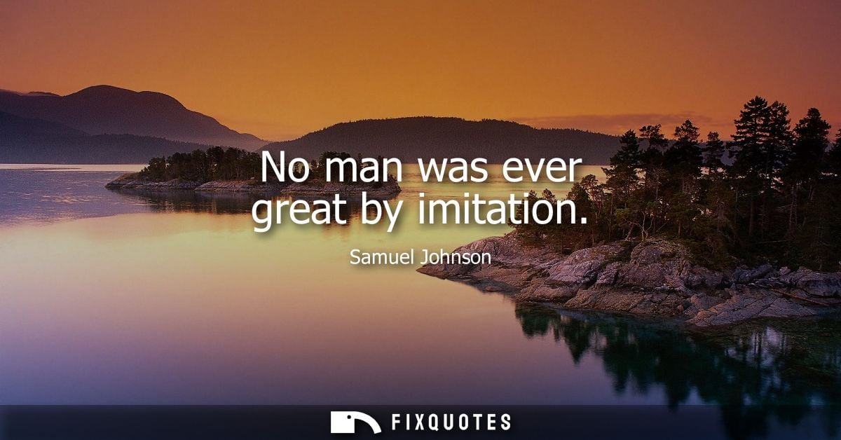 No man was ever great by imitation - Samuel Johnson