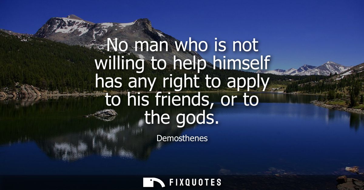 No man who is not willing to help himself has any right to apply to his friends, or to the gods