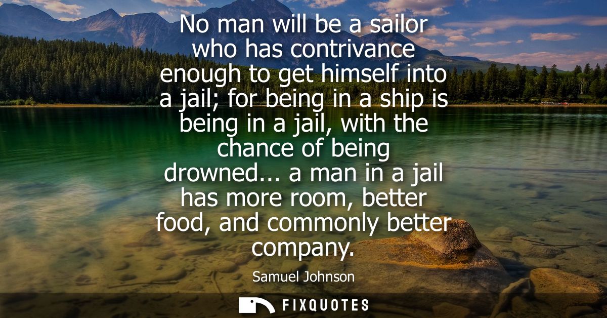 No man will be a sailor who has contrivance enough to get himself into a jail for being in a ship is being in a jail, wi