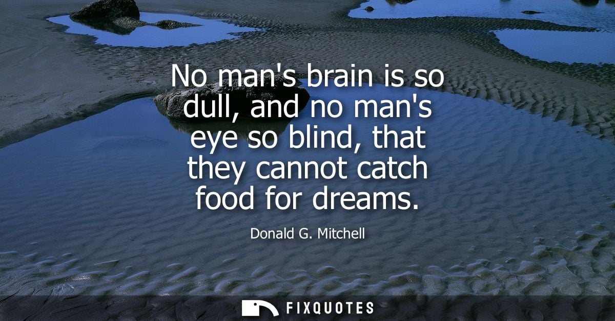 No mans brain is so dull, and no mans eye so blind, that they cannot catch food for dreams