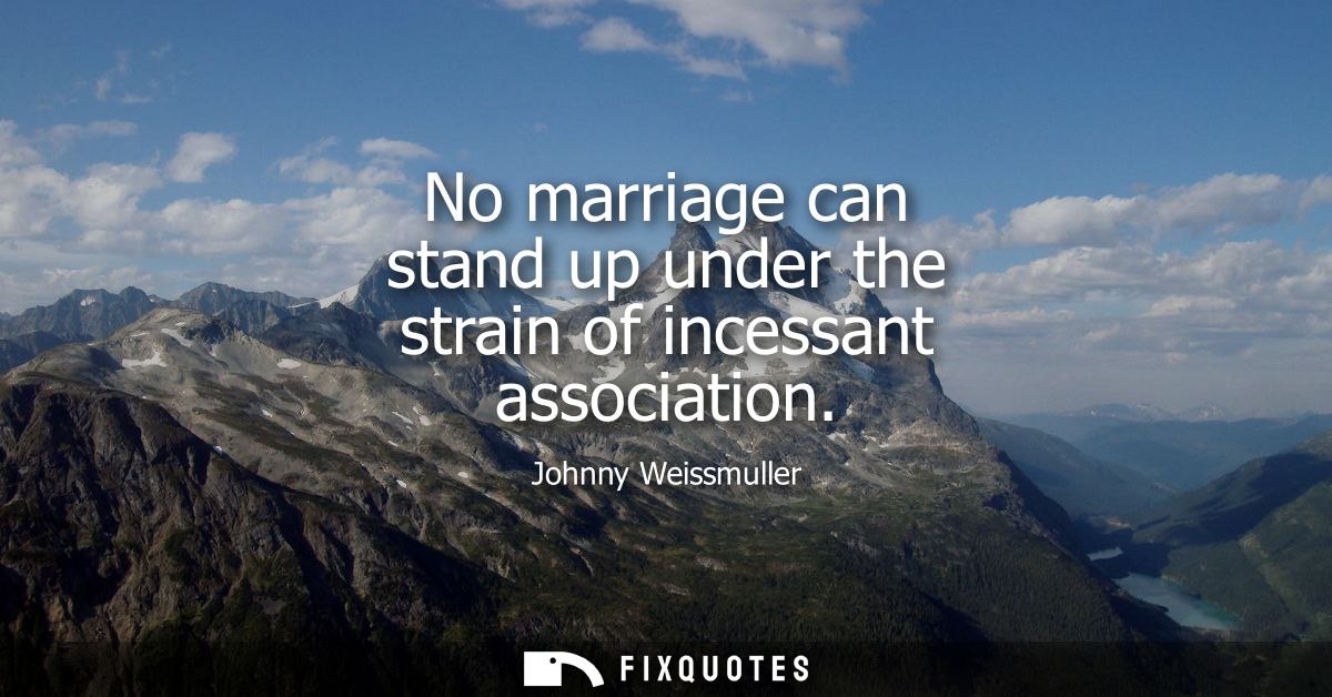 No marriage can stand up under the strain of incessant association