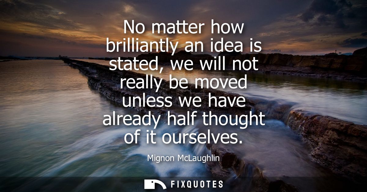 No matter how brilliantly an idea is stated, we will not really be moved unless we have already half thought of it ourse