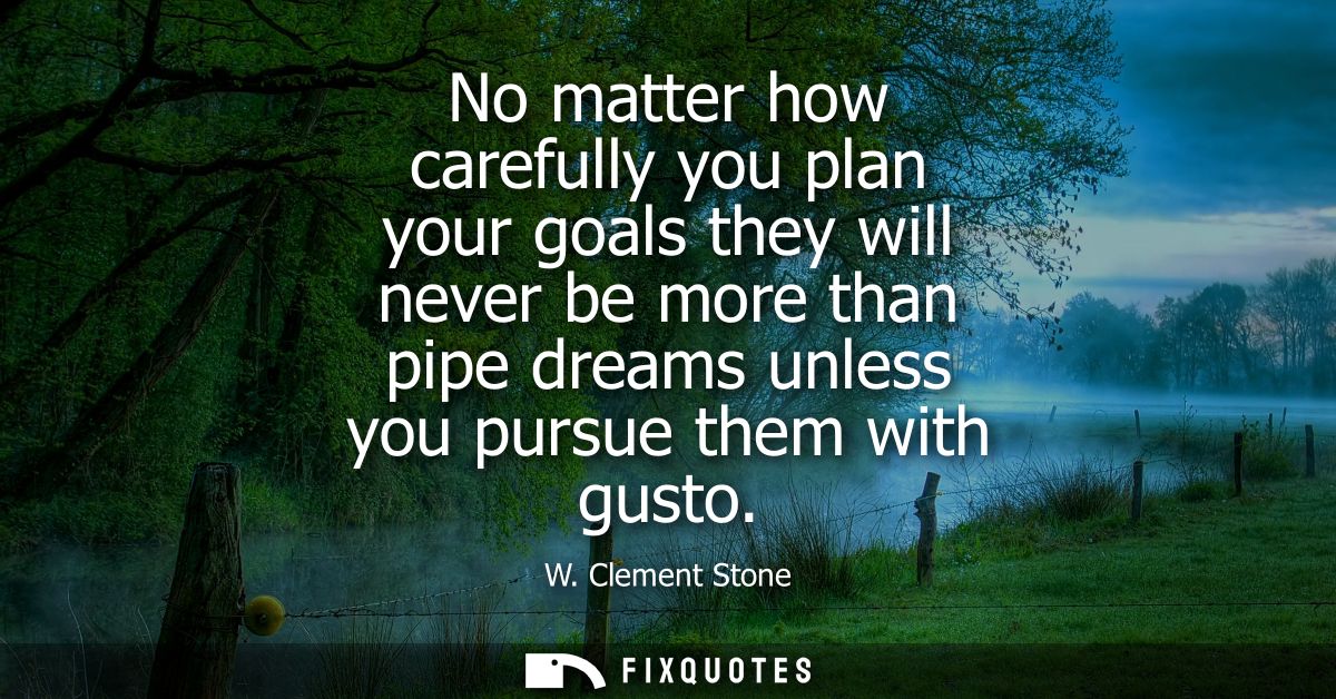 No matter how carefully you plan your goals they will never be more than pipe dreams unless you pursue them with gusto