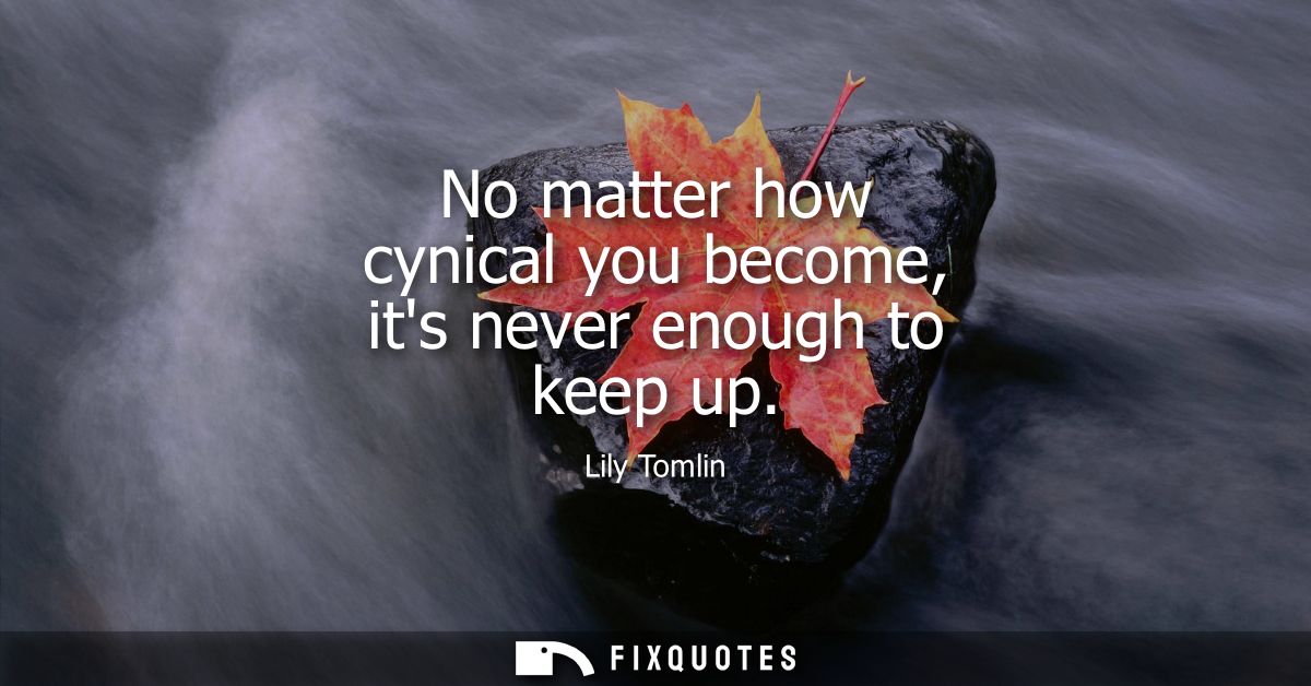 No matter how cynical you become, its never enough to keep up