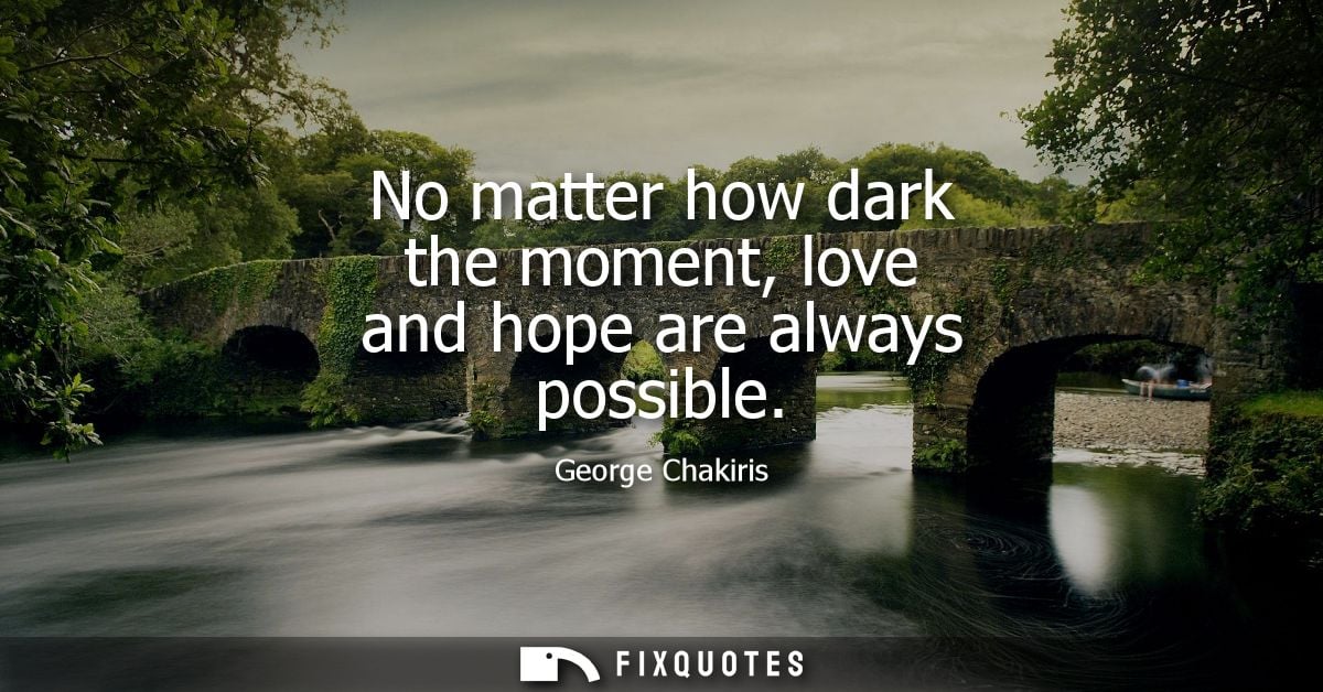 No matter how dark the moment, love and hope are always possible