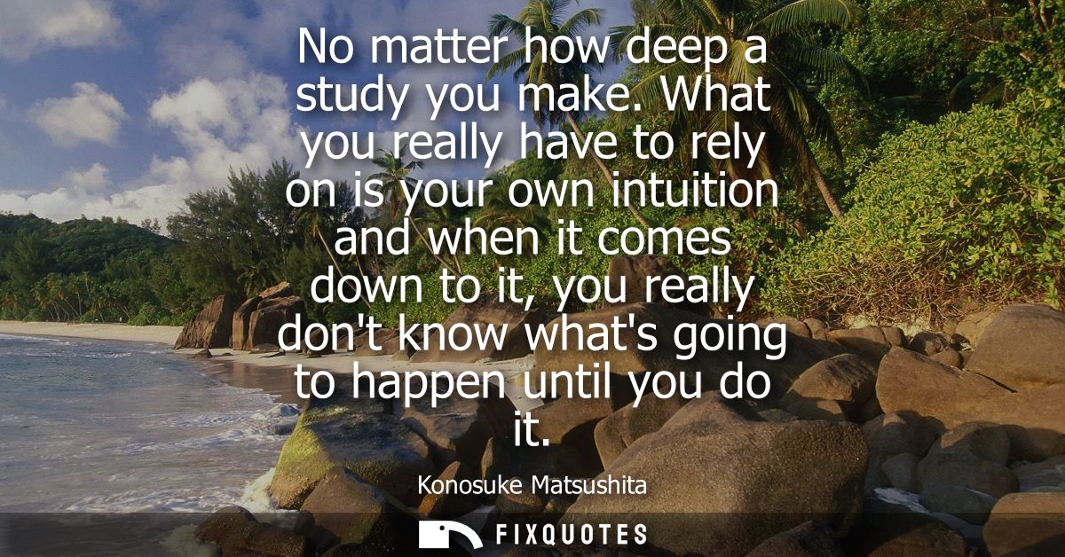 No matter how deep a study you make. What you really have to rely on is your own intuition and when it comes down to it,