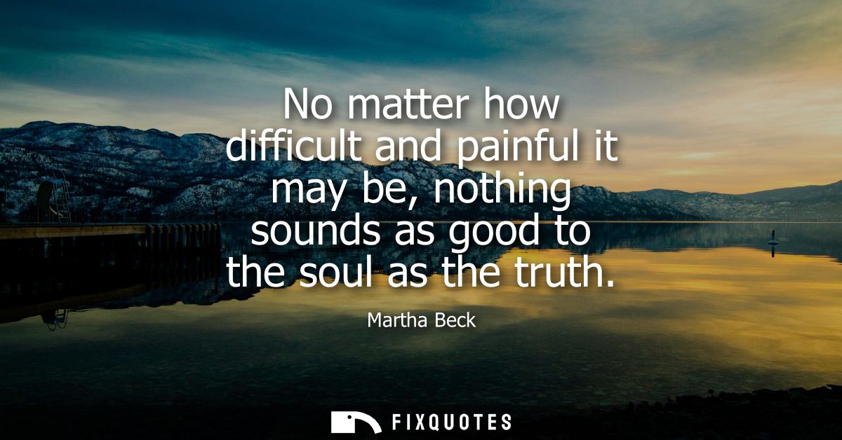 No matter how difficult and painful it may be, nothing sounds as good to the soul as the truth