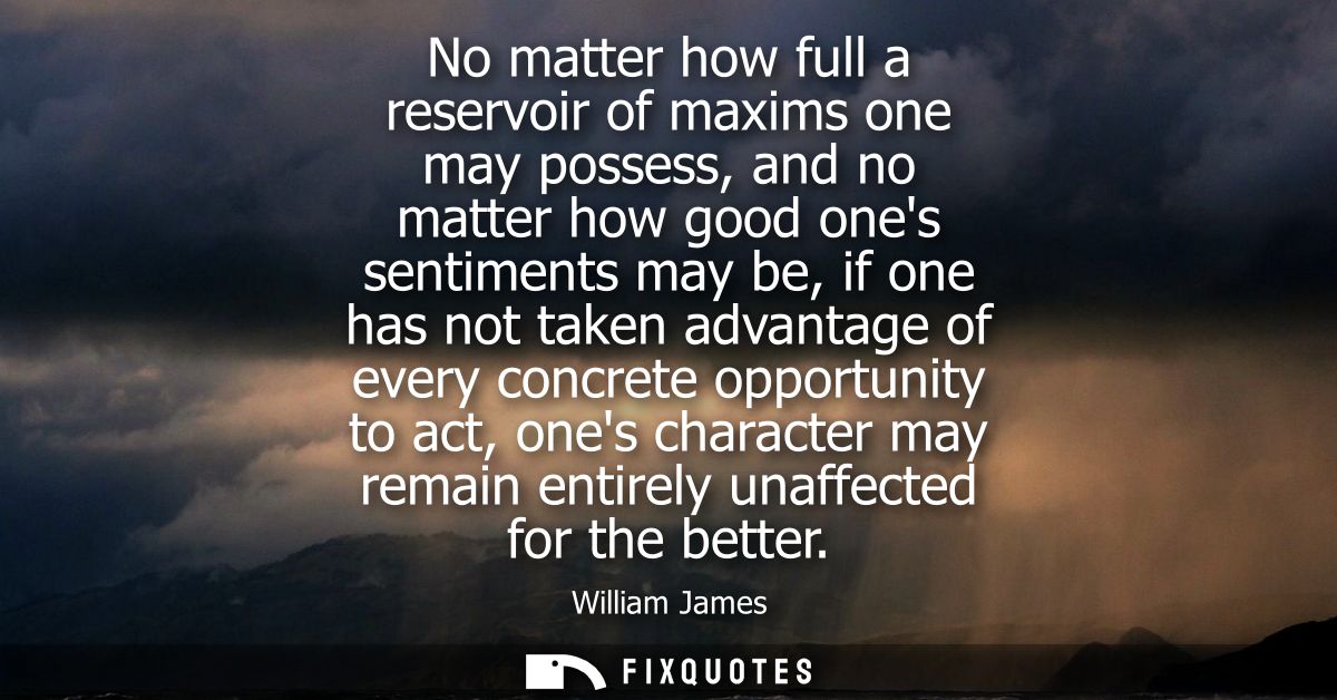 No matter how full a reservoir of maxims one may possess, and no matter how good ones sentiments may be, if one has not 