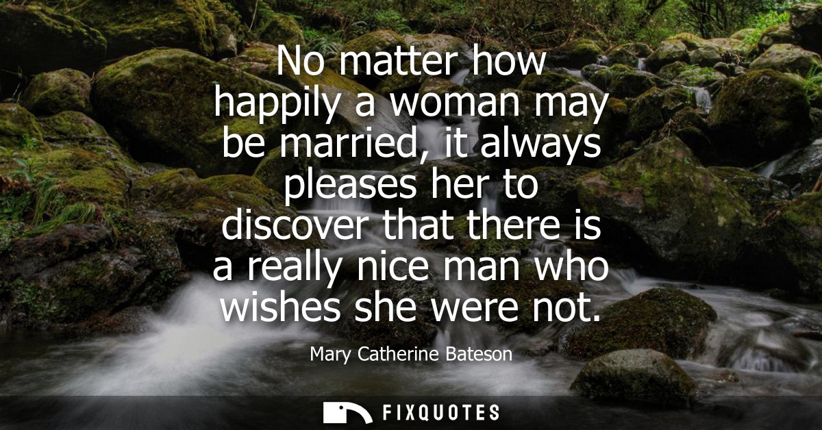 No matter how happily a woman may be married, it always pleases her to discover that there is a really nice man who wish