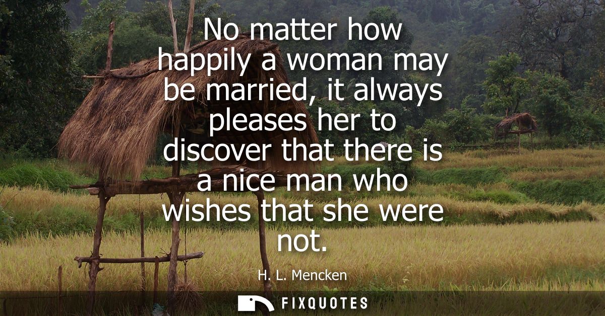 No matter how happily a woman may be married, it always pleases her to discover that there is a nice man who wishes that