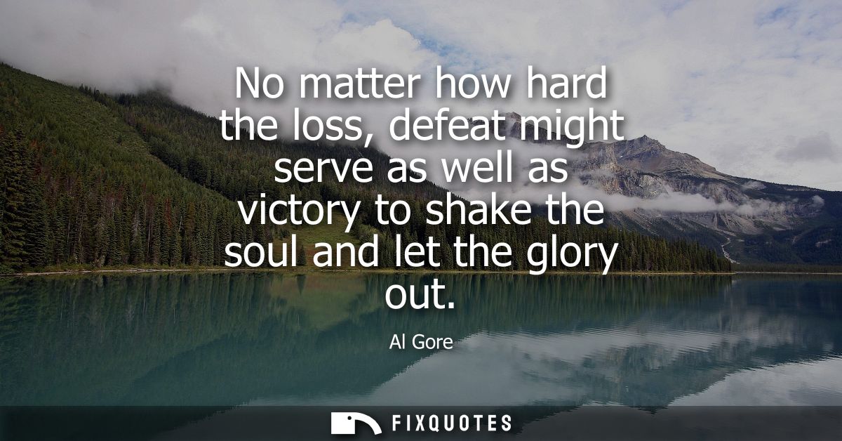 No matter how hard the loss, defeat might serve as well as victory to shake the soul and let the glory out