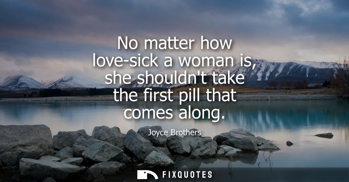 No matter how love-sick a woman is, she shouldnt take the first pill that comes along