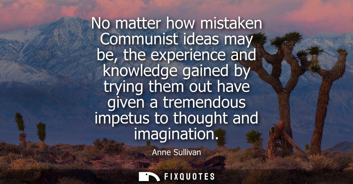 No matter how mistaken Communist ideas may be, the experience and knowledge gained by trying them out have given a treme