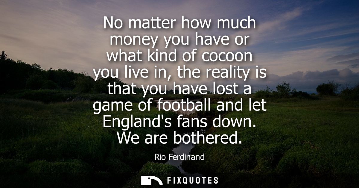 No matter how much money you have or what kind of cocoon you live in, the reality is that you have lost a game of footba
