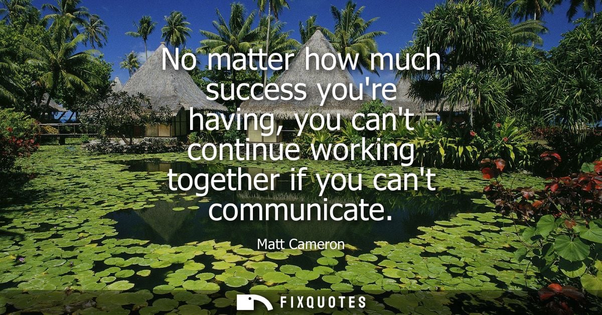 No matter how much success youre having, you cant continue working together if you cant communicate