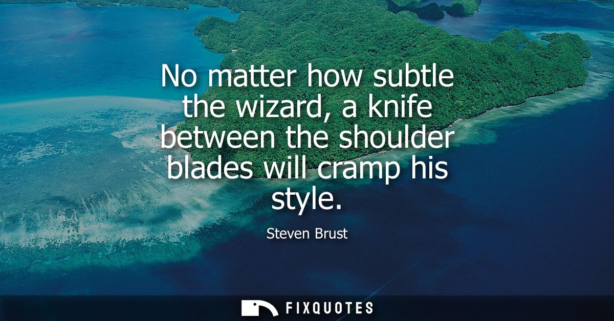 No matter how subtle the wizard, a knife between the shoulder blades will cramp his style