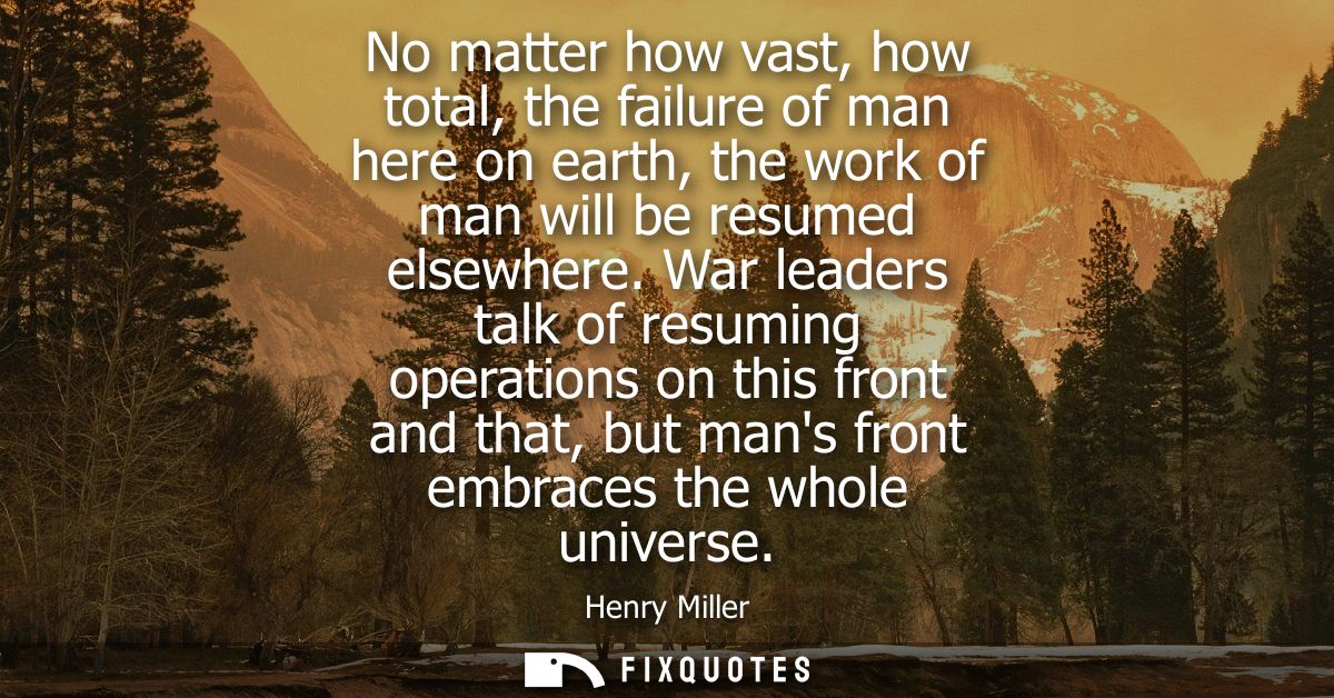 No matter how vast, how total, the failure of man here on earth, the work of man will be resumed elsewhere.