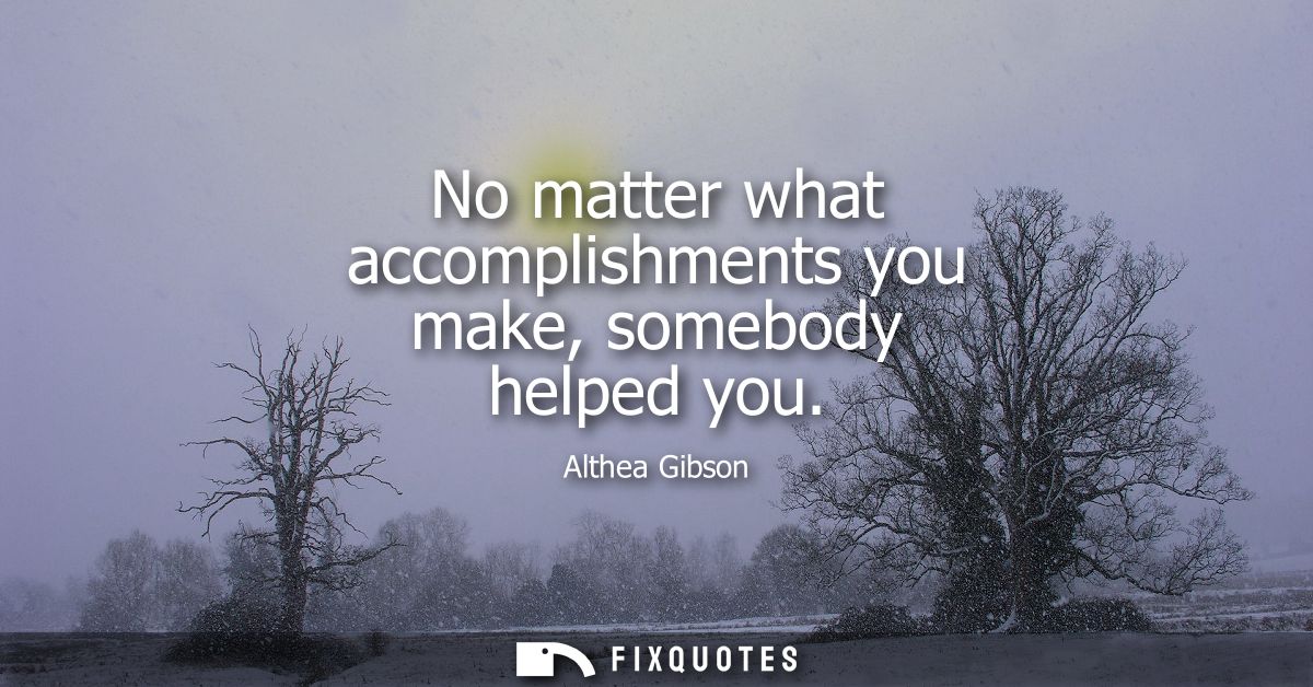No matter what accomplishments you make, somebody helped you