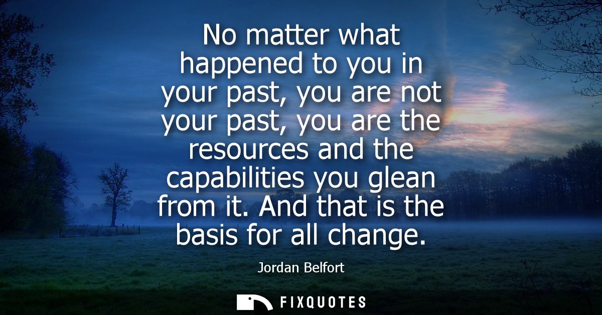 No matter what happened to you in your past, you are not your past, you are the resources and the capabilities you glean