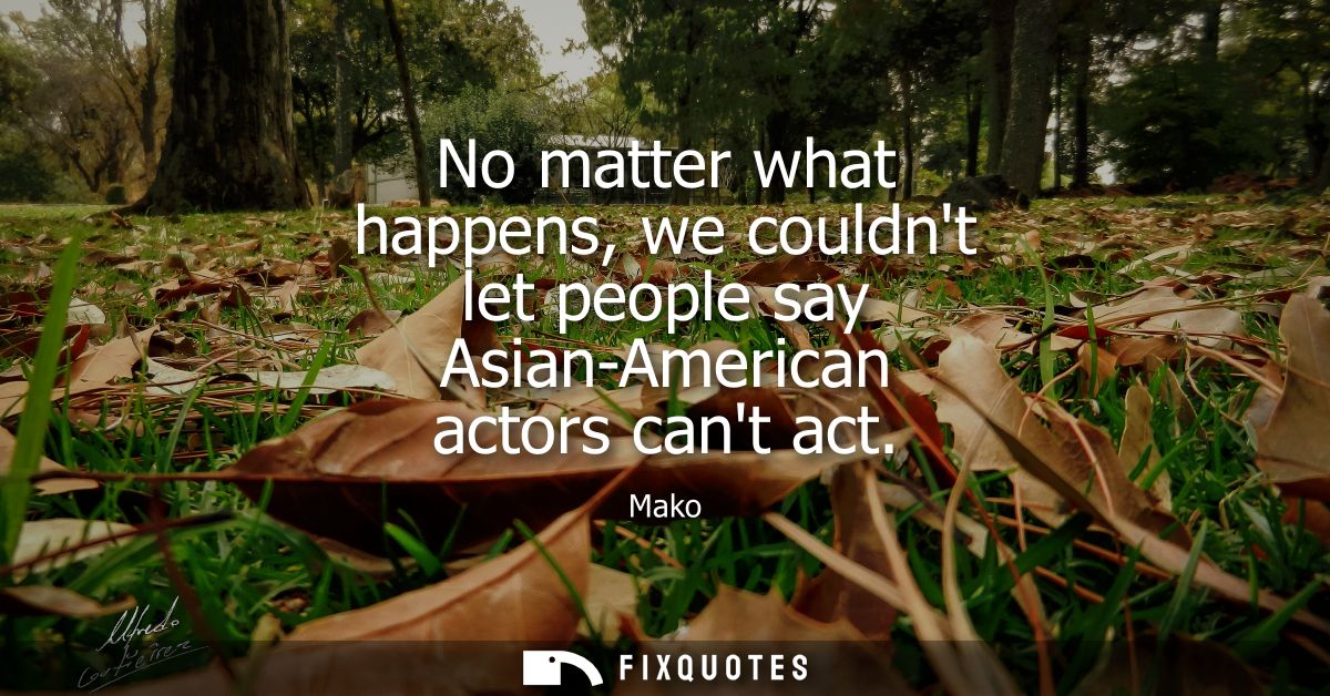 No matter what happens, we couldnt let people say Asian-American actors cant act