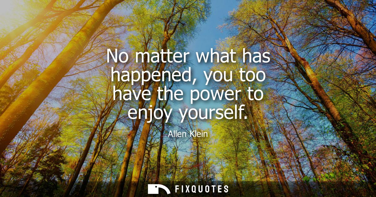 No matter what has happened, you too have the power to enjoy yourself - Allen Klein