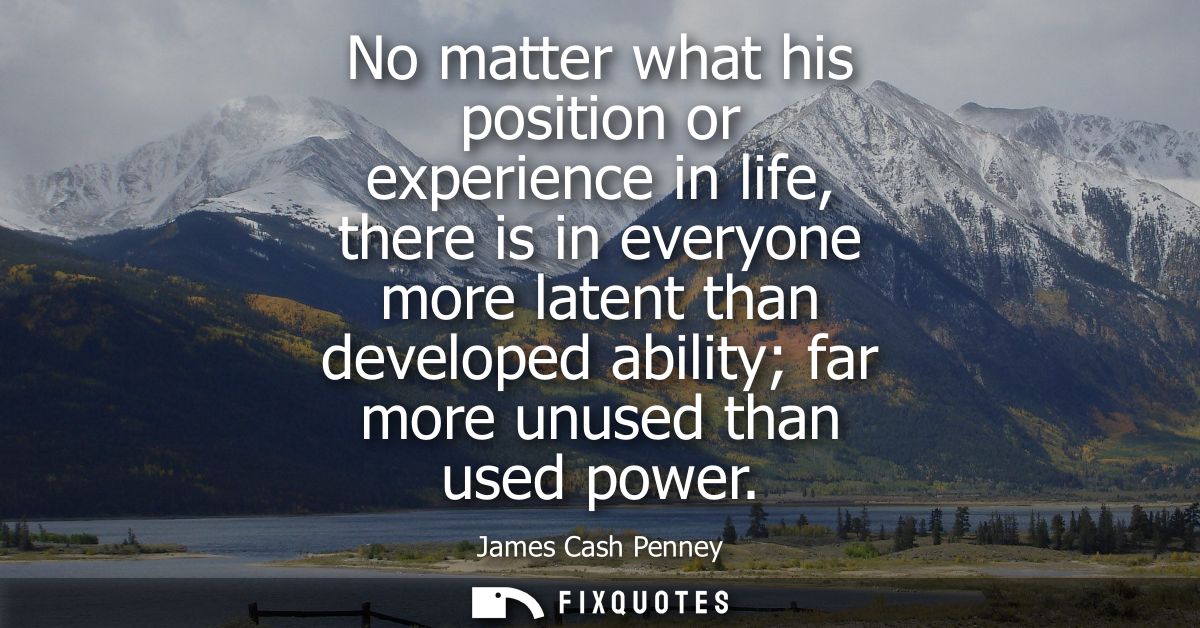 No matter what his position or experience in life, there is in everyone more latent than developed ability far more unus