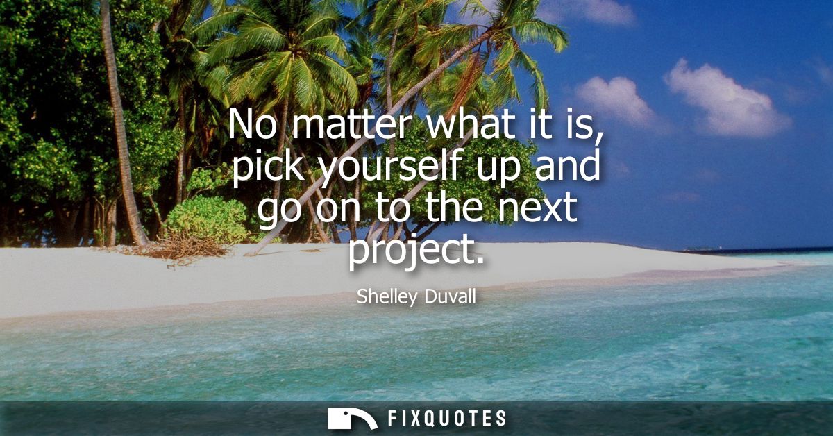 No matter what it is, pick yourself up and go on to the next project