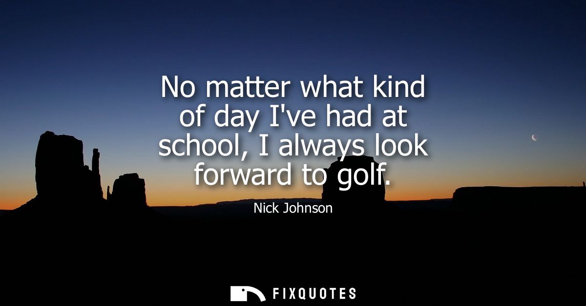 No matter what kind of day Ive had at school, I always look forward to golf