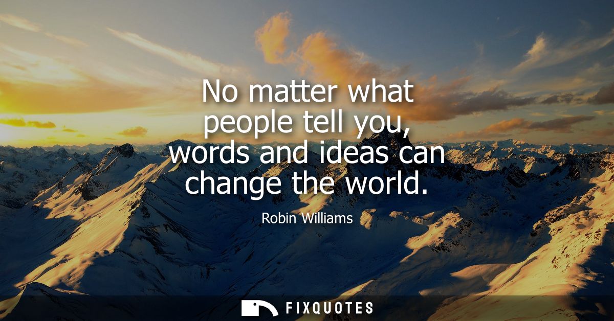 No matter what people tell you, words and ideas can change the world - Robin Williams