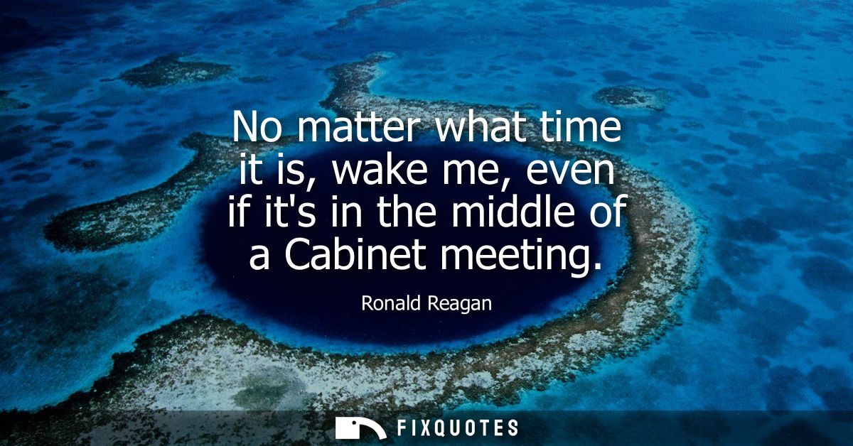 No matter what time it is, wake me, even if its in the middle of a Cabinet meeting