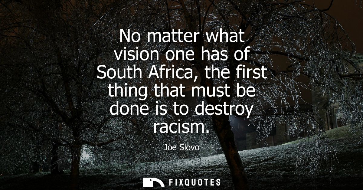 No matter what vision one has of South Africa, the first thing that must be done is to destroy racism