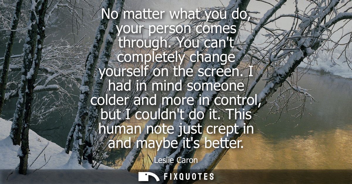 No matter what you do, your person comes through. You cant completely change yourself on the screen. I had in mind someo