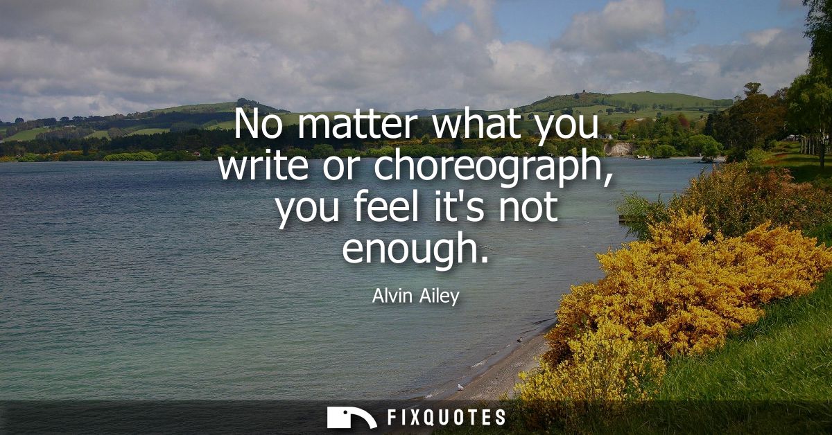 No matter what you write or choreograph, you feel its not enough