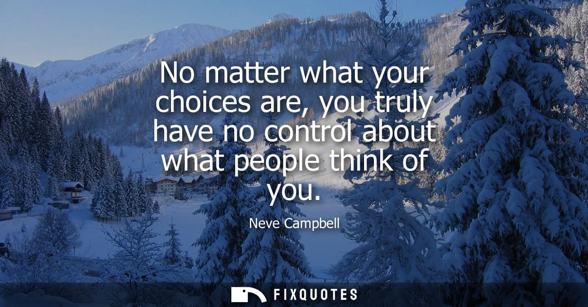 No matter what your choices are, you truly have no control about what people think of you