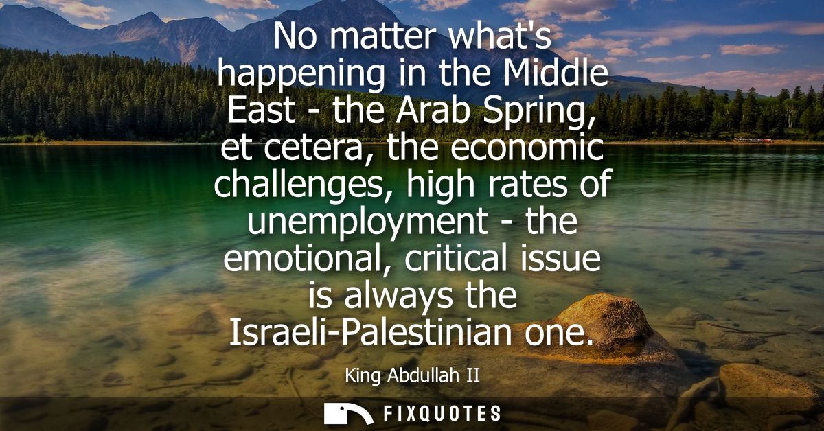 No matter whats happening in the Middle East - the Arab Spring, et cetera, the economic challenges, high rates of unempl