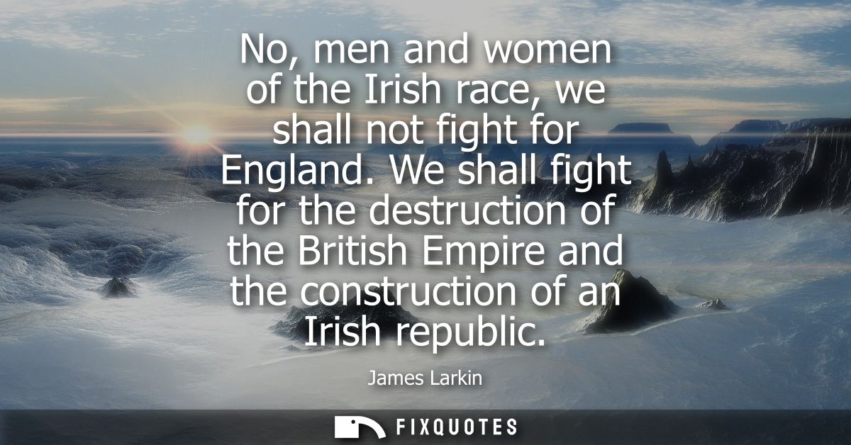 No, men and women of the Irish race, we shall not fight for England. We shall fight for the destruction of the British E