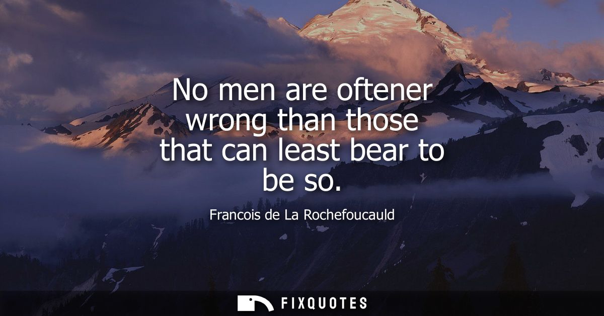 No men are oftener wrong than those that can least bear to be so