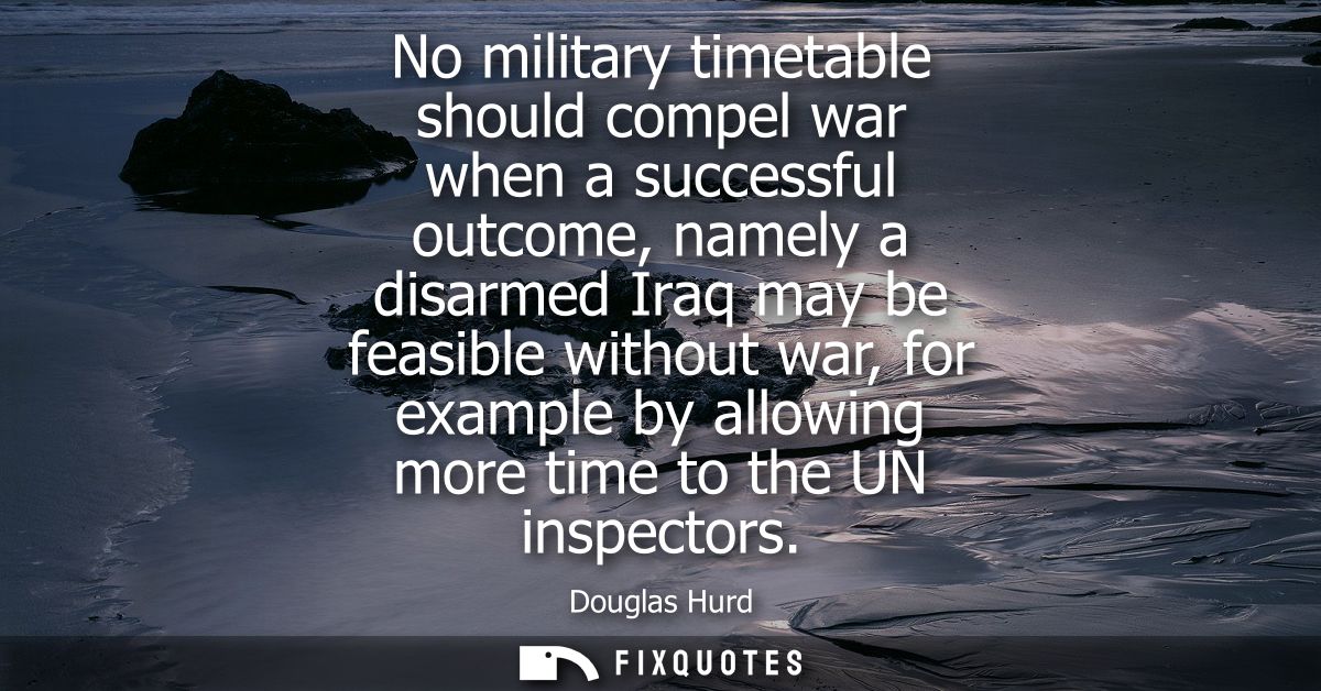 No military timetable should compel war when a successful outcome, namely a disarmed Iraq may be feasible without war, f