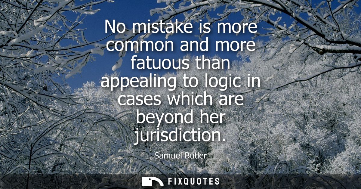 No mistake is more common and more fatuous than appealing to logic in cases which are beyond her jurisdiction