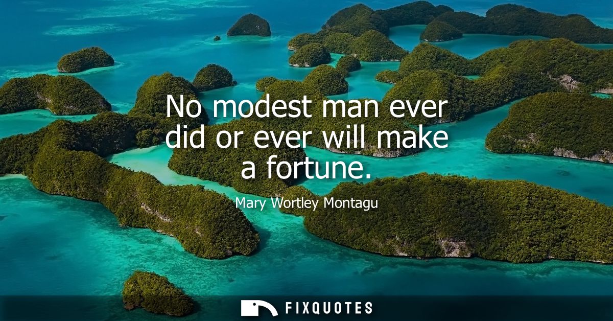 No modest man ever did or ever will make a fortune