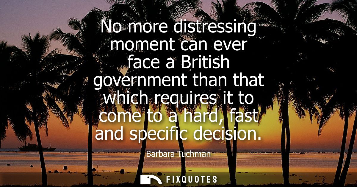 No more distressing moment can ever face a British government than that which requires it to come to a hard, fast and sp