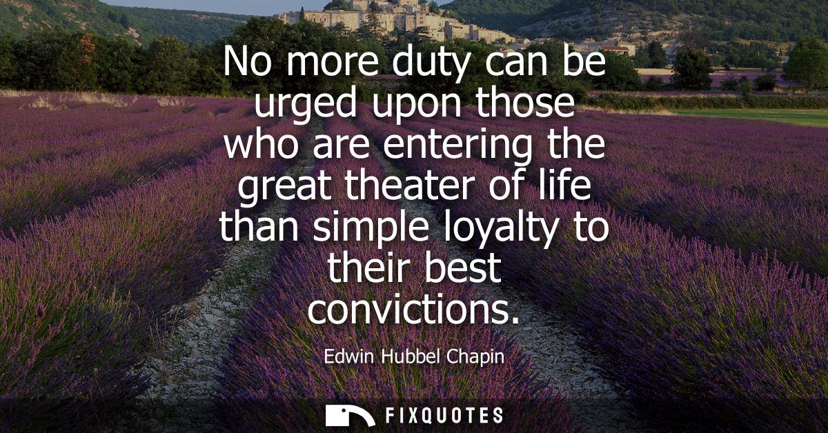 No more duty can be urged upon those who are entering the great theater of life than simple loyalty to their best convic