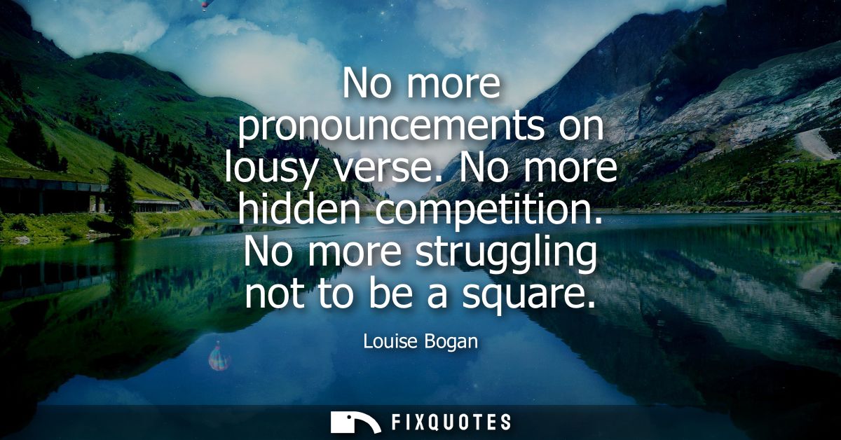 No more pronouncements on lousy verse. No more hidden competition. No more struggling not to be a square