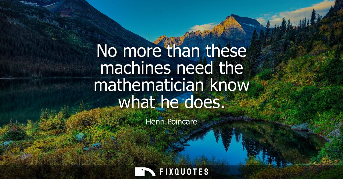 No more than these machines need the mathematician know what he does