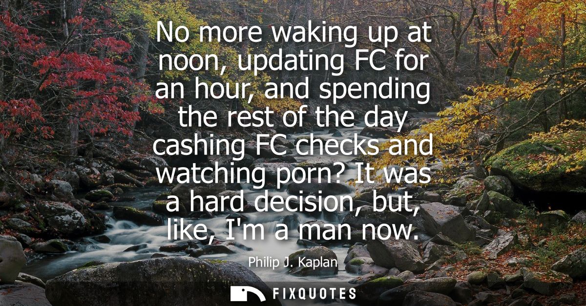 No more waking up at noon, updating FC for an hour, and spending the rest of the day cashing FC checks and watching porn