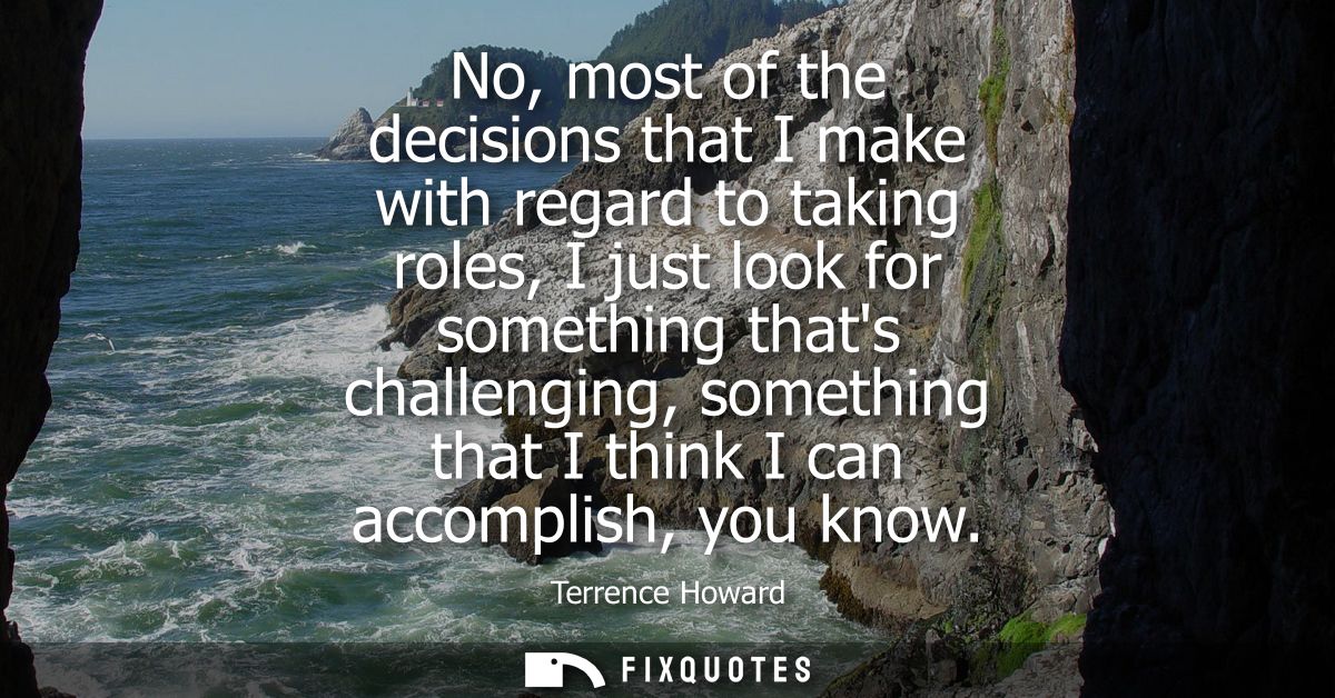 No, most of the decisions that I make with regard to taking roles, I just look for something thats challenging, somethin