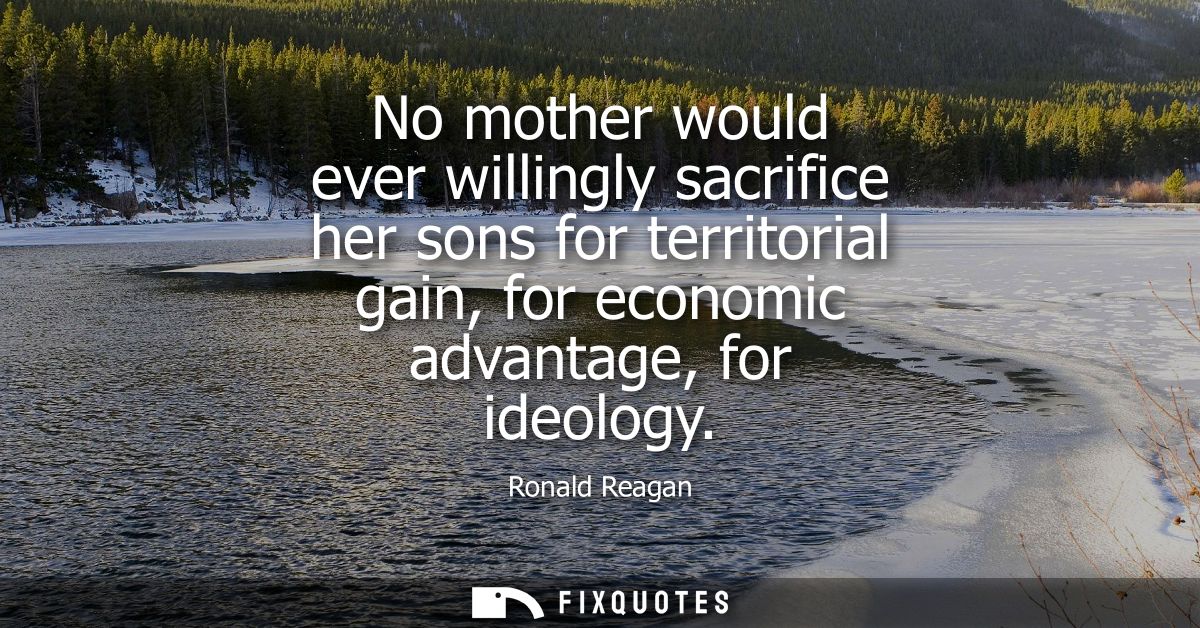 No mother would ever willingly sacrifice her sons for territorial gain, for economic advantage, for ideology