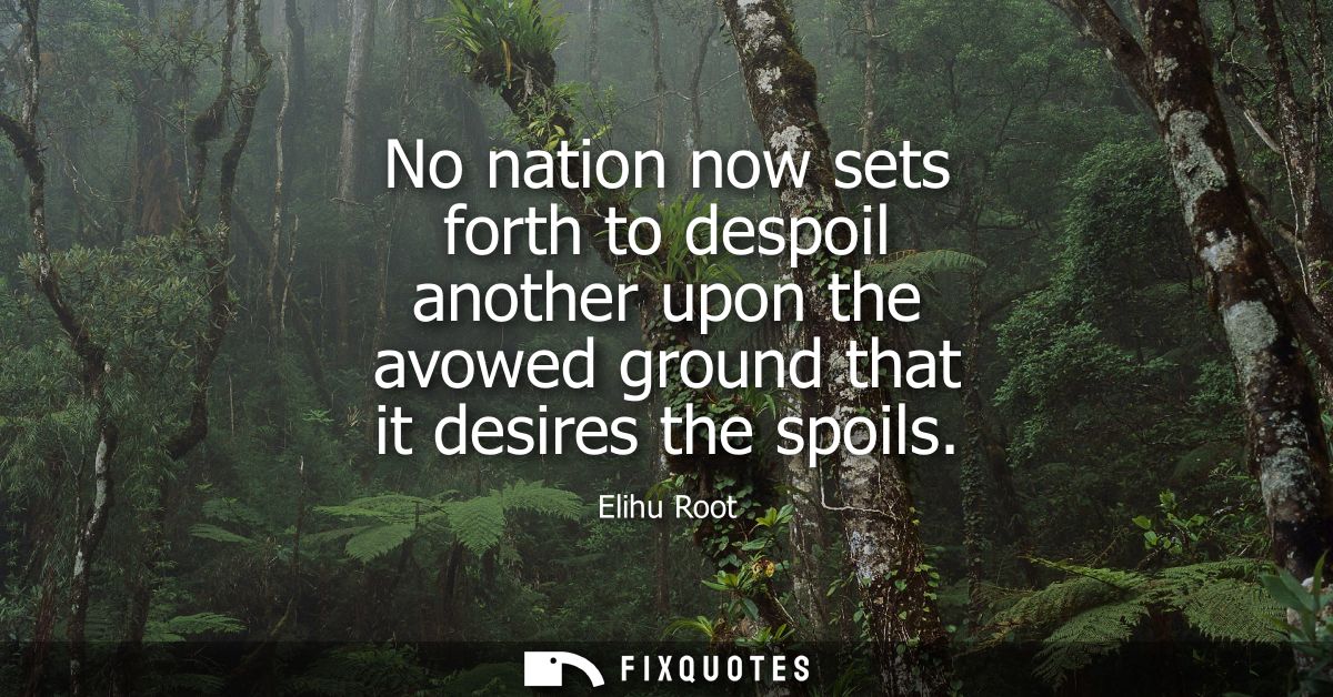No nation now sets forth to despoil another upon the avowed ground that it desires the spoils