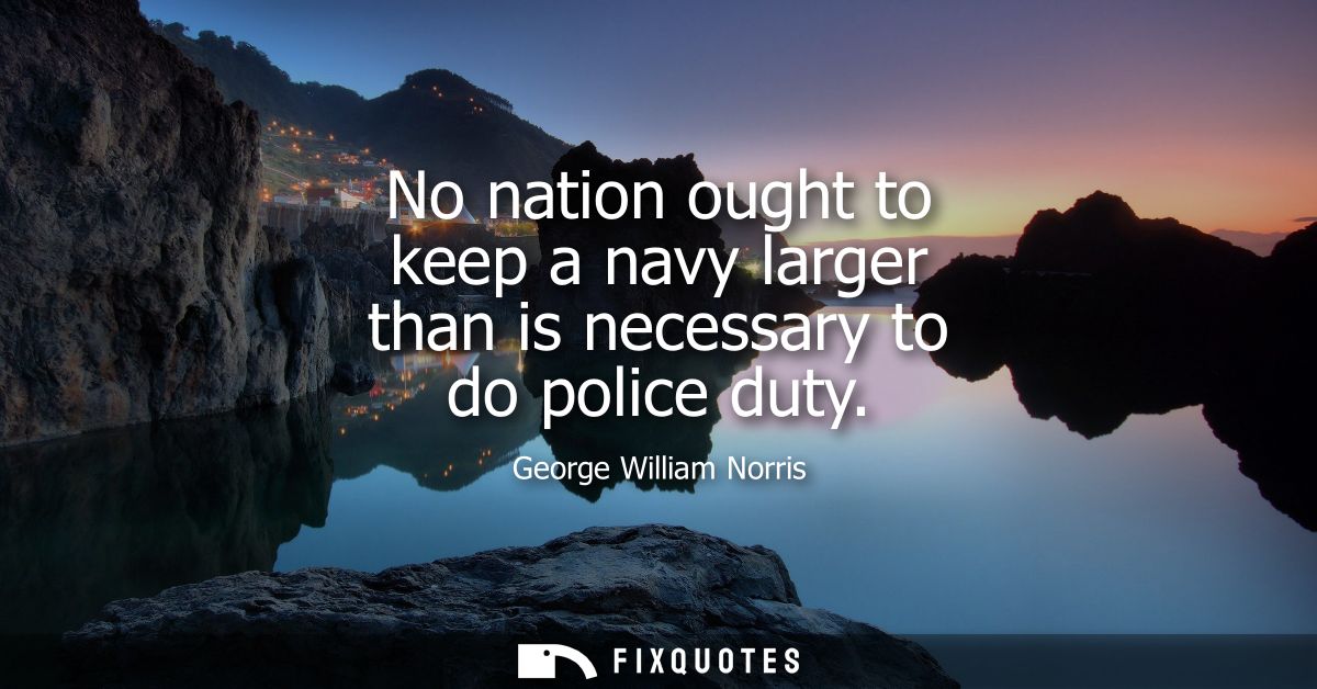 No nation ought to keep a navy larger than is necessary to do police duty
